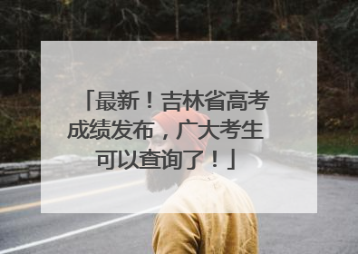 最新！吉林省高考成绩发布，广大考生可以查询了！
