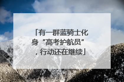 有一群蓝骑士化身“高考护航员”，行动还在继续