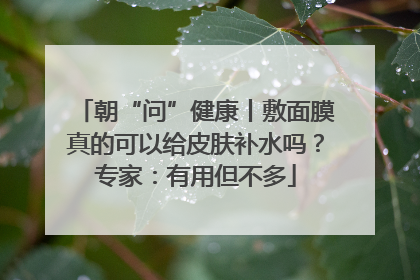 朝“问”健康丨敷面膜真的可以给皮肤补水吗？专家：有用但不多