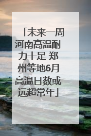 未来一周河南高温耐力十足 郑州等地6月高温日数或远超常年