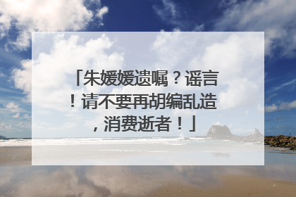 朱媛媛遗嘱？谣言！请不要再胡编乱造，消费逝者！