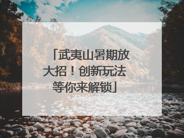 武夷山暑期放大招！创新玩法等你来解锁