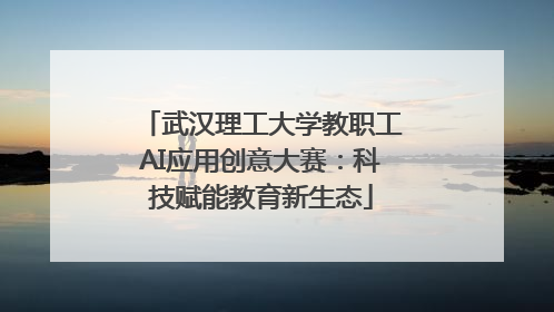 武汉理工大学教职工AI应用创意大赛：科技赋能教育新生态