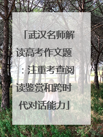 武汉名师解读高考作文题：注重考查阅读鉴赏和跨时代对话能力