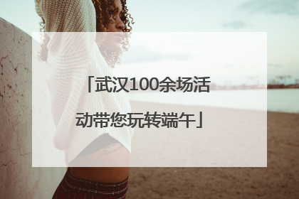 武汉100余场活动带您玩转端午