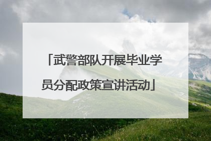 武警部队开展毕业学员分配政策宣讲活动