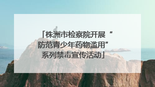 株洲市检察院开展“防范青少年药物滥用”系列禁毒宣传活动