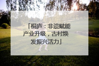 桐庐：非遗赋能产业升级，古村焕发振兴活力