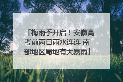 梅雨季开启！安徽高考前两日雨水连连 南部地区局地有大暴雨