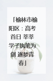 榆林市榆阳区：高考首日 莘莘学子执笔为剑 逐梦青春