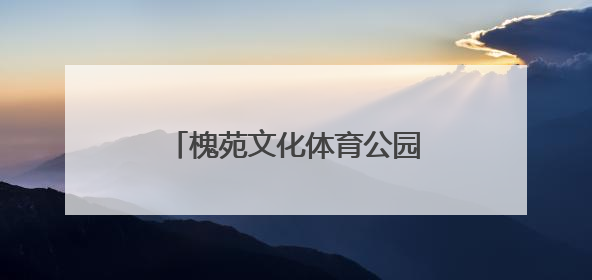 槐苑文化体育公园如何激活39万人的“家门口幸福”？