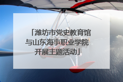 潍坊市党史教育馆与山东海事职业学院开展主题活动