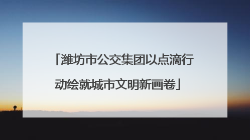 潍坊市公交集团以点滴行动绘就城市文明新画卷
