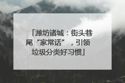 潍坊诸城：街头巷尾“家常话”，引领垃圾分类好习惯