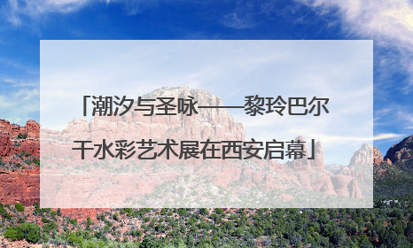 潮汐与圣咏——黎玲巴尔干水彩艺术展在西安启幕