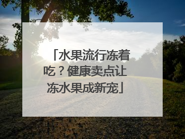 水果流行冻着吃？健康卖点让冻水果成新宠