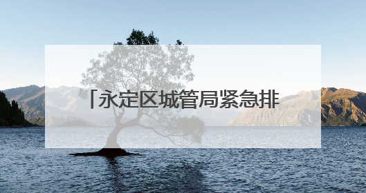 永定区城管局紧急排险 守护居民安全