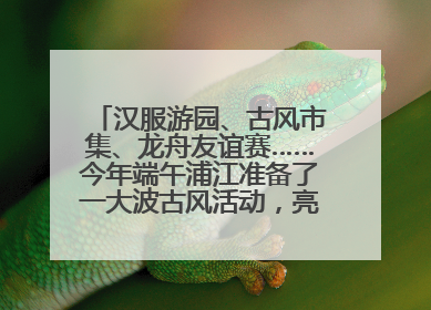 汉服游园、古风市集、龙舟友谊赛……今年端午浦江准备了一大波古风活动，亮点抢先知→