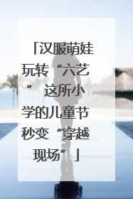 汉服萌娃玩转“六艺” 这所小学的儿童节秒变“穿越现场”
