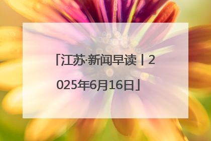 江苏·新闻早读丨2025年6月16日