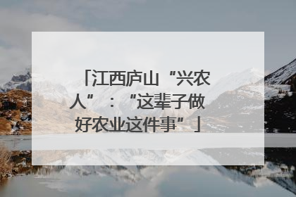 江西庐山“兴农人”：“这辈子做好农业这件事”