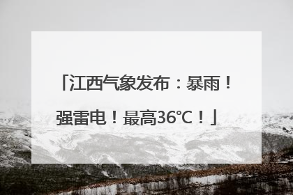江西气象发布：暴雨！强雷电！最高36℃！