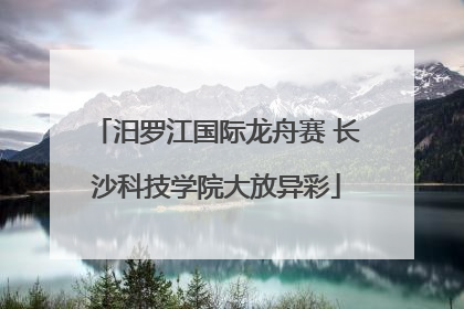 汨罗江国际龙舟赛 长沙科技学院大放异彩