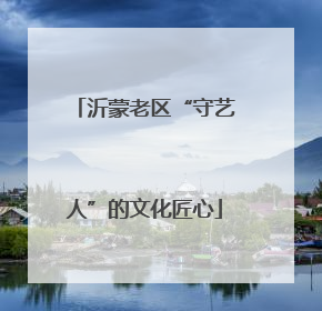 沂蒙老区“守艺人”的文化匠心