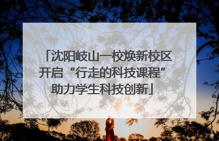 沈阳岐山一校焕新校区开启“行走的科技课程”助力学生科技创新
