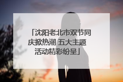 沈阳老北市双节同庆掀热潮 五大主题活动精彩纷呈