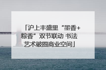 沪上丰盛里“墨香+粽香”双节联动 书法艺术破圈商业空间