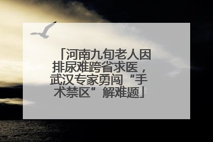 河南九旬老人因排尿难跨省求医，武汉专家勇闯“手术禁区”解难题