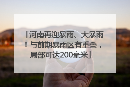 河南再迎暴雨、大暴雨！与前期暴雨区有重叠，局部可达200毫米