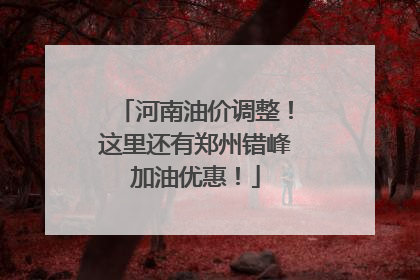 河南油价调整！这里还有郑州错峰加油优惠！