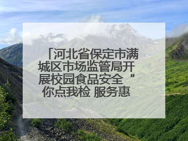 河北省保定市满城区市场监管局开展校园食品安全“你点我检 服务惠民生”活动