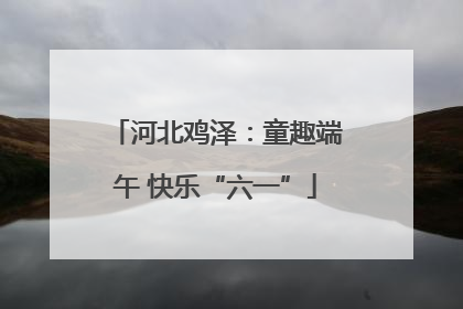 河北鸡泽：童趣端午 快乐“六一”