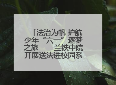 法治为帆 护航少年“六一”逐梦之旅——兰铁中院开展送法进校园系列活动