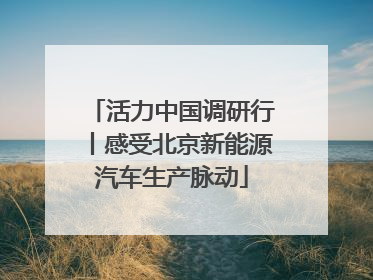 活力中国调研行丨感受北京新能源汽车生产脉动