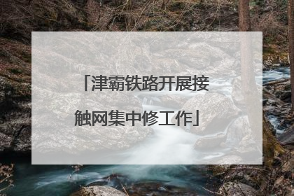 津霸铁路开展接触网集中修工作