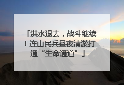 洪水退去，战斗继续！连山民兵昼夜清淤打通“生命通道”