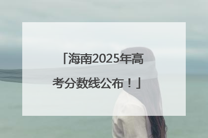 海南2025年高考分数线公布！