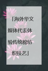 海外华文媒体代表体验传统棉纺织技艺