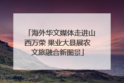 海外华文媒体走进山西万荣 果业大县展农文旅融合新图景