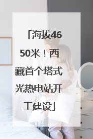 海拔4650米！西藏首个塔式光热电站开工建设