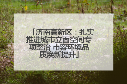 济南高新区：扎实推进城市立面空间专项整治 市容环境品质焕新提升