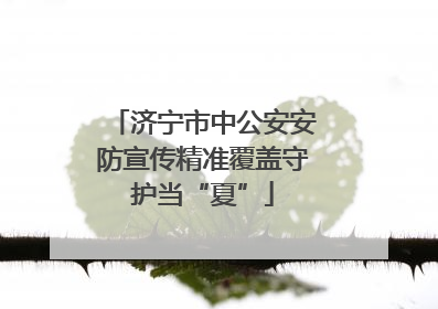 济宁市中公安安防宣传精准覆盖守护当“夏”