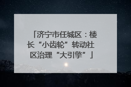 济宁市任城区：楼长“小齿轮”转动社区治理“大引擎”
