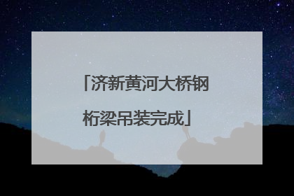 济新黄河大桥钢桁梁吊装完成