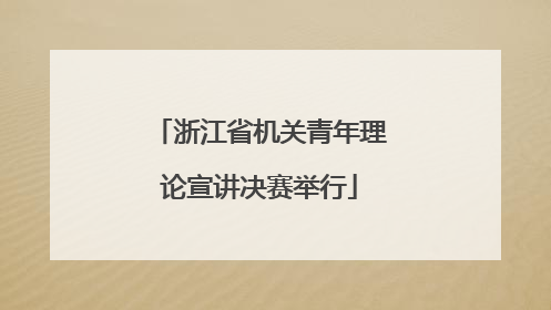 浙江省机关青年理论宣讲决赛举行