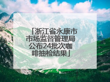 浙江省永康市市场监督管理局公布24批次咖啡抽检结果